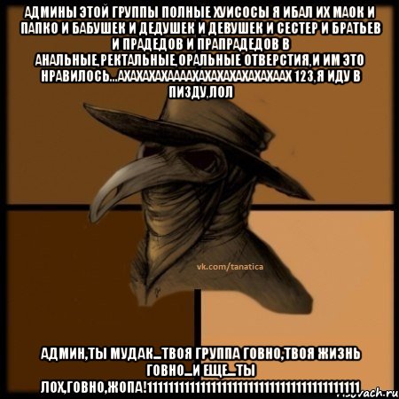 админы этой группы полные хуисосы я ибал их маок и папко и бабушек и дедушек и девушек и сестер и братьев и прадедов и прапрадедов в анальные,ректальные,оральные отверстия,и им это нравилось...ахахахахаааахахахахахахахаах 123,я иду в пизду,лол админ,ты мудак...твоя группа говно,твоя жизнь говно...и еще...ты лох,говно,ЖОПА!1111111111111111111111111111111111111111, Мем  Чума