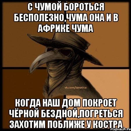 с чумой бороться бесполезно,чума она и в Африке чума когда наш дом покроет чёрной бездной,погреться захотим поближе у костра, Мем  Чума