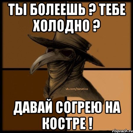 Ты болеешь ? Тебе холодно ? Давай согрею на костре !, Мем  Чума