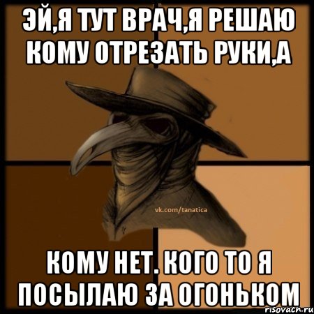 Эй,я тут врач,я решаю кому отрезать руки,а кому нет. Кого то я посылаю за огоньком, Мем  Чума