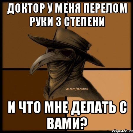 доктор у меня перелом руки 3 степени и что мне делать с вами?, Мем  Чума