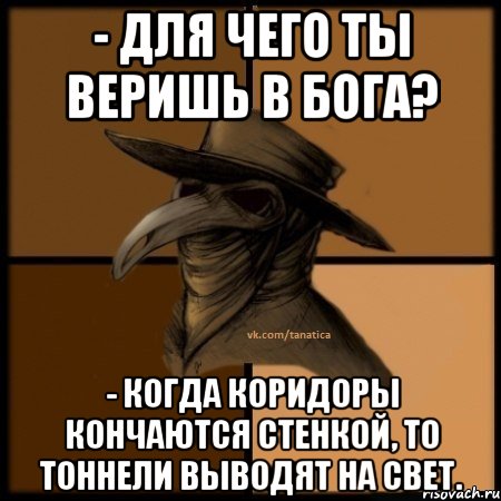 - Для чего ты веришь в Бога? - Когда коридоры кончаются стенкой, то тоннели выводят на свет.