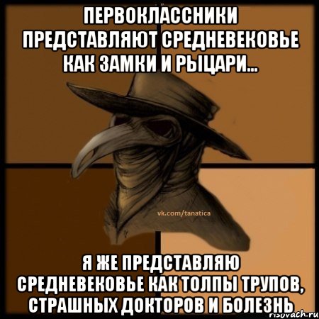 Первоклассники представляют средневековье как замки и рыцари... Я же представляю средневековье как толпы трупов, страшных докторов и болезнь