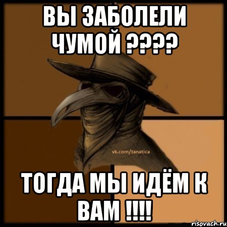 ВЫ ЗАБОЛЕЛИ ЧУМОЙ ???? ТОГДА МЫ ИДЁМ К ВАМ !!!!, Мем  Чума