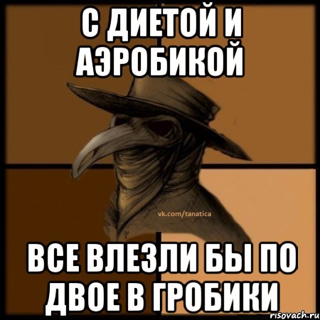 с диетой и аэробикой все влезли бы по двое в гробики, Мем  Чума