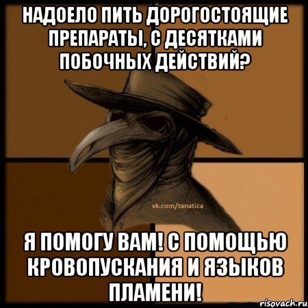 Надоело пить дорогостоящие препараты, с десятками побочных действий? Я помогу вам! С помощью кровопускания и языков пламени!, Мем  Чума