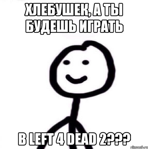 ХЛЕБУШЕК, А ТЫ БУДЕШЬ ИГРАТЬ В LEFT 4 DEAD 2???, Мем Теребонька (Диб Хлебушек)