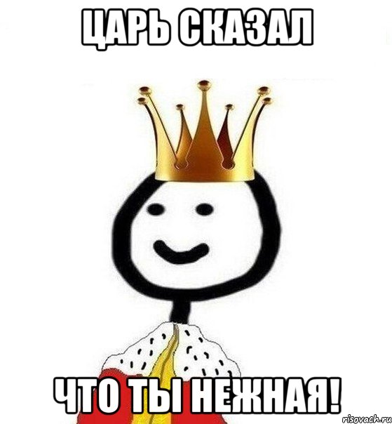 царь сказал что ты нежная!