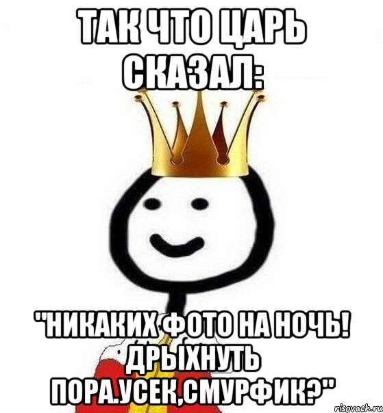 Так что царь сказал: "Никаких фото на ночь! Дрыхнуть пора.Усек,смурфик?"