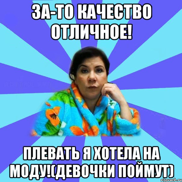 ЗА-ТО КАЧЕСТВО ОТЛИЧНОЕ! ПЛЕВАТЬ Я ХОТЕЛА НА МОДУ!(девочки поймут), Мем типичная мама