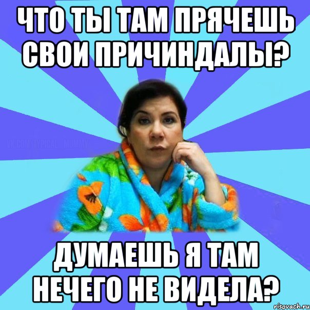 Что ты там прячешь свои причиндалы? Думаешь я там нечего не видела?, Мем типичная мама