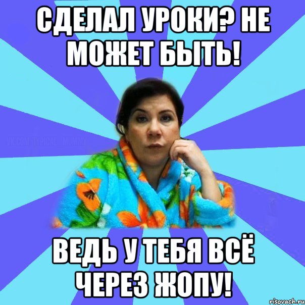 Сделал уроки? Не может быть! Ведь у тебя всё через жопу!, Мем типичная мама