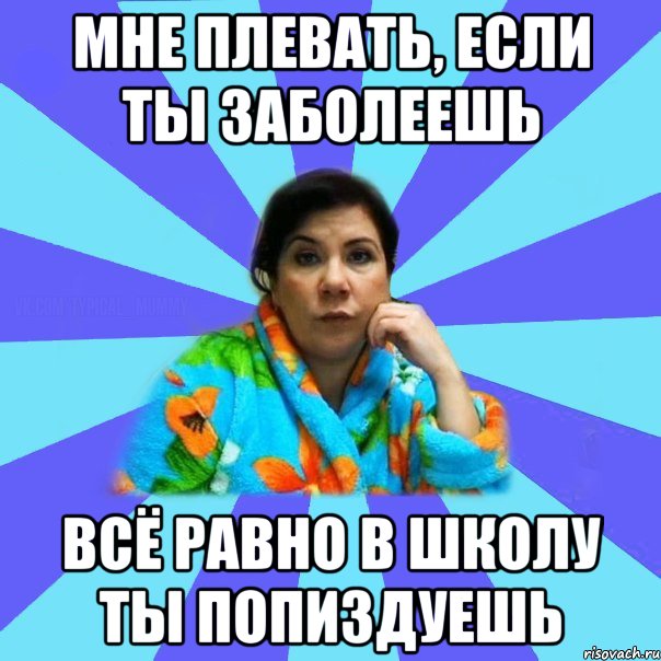 Мне плевать, если ты заболеешь Всё равно в школу ты попиздуешь, Мем типичная мама