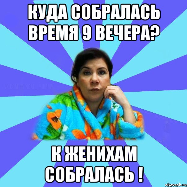 куда собралась время 9 вечера? к женихам собралась !, Мем типичная мама