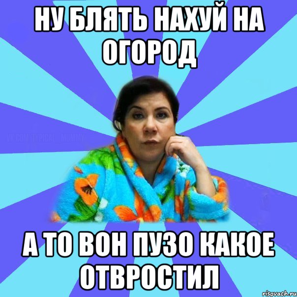 Ну блять нахуй на огород А то вон пузо какое отвростил, Мем типичная мама