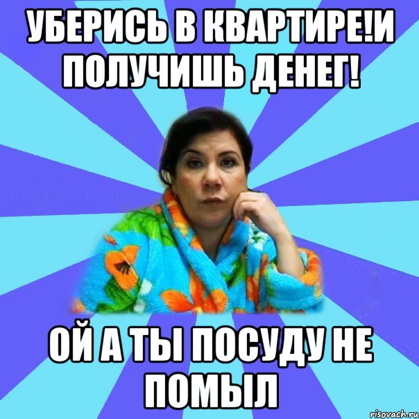 Уберись в квартире!и получишь денег! Ой а ты посуду не помыл, Мем типичная мама