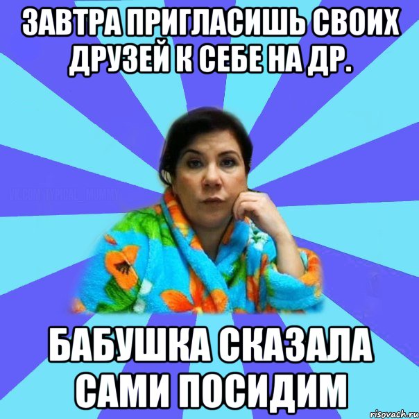 Завтра пригласишь своих друзей к себе на др. Бабушка сказала сами посидим, Мем типичная мама