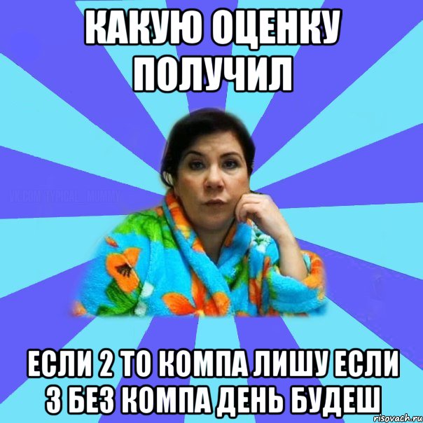 Какую оценку получил если 2 то компа лишу если 3 без компа день будеш, Мем типичная мама