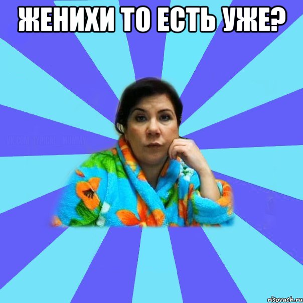 женихи то есть уже? , Мем типичная мама