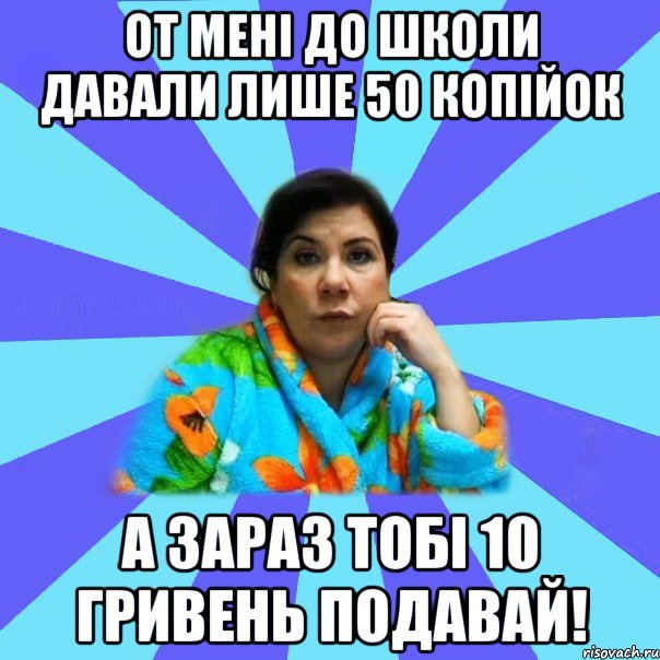 от мені до школи давали лише 50 копійок а зараз тобі 10 гривень подавай!, Мем типичная мама