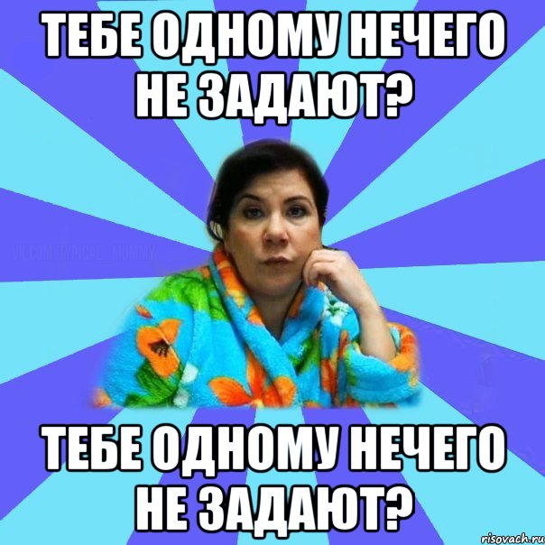 Тебе одному нечего не задают? Тебе одному нечего не задают?, Мем типичная мама