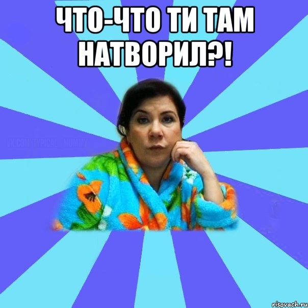 Что-что ти там натворил?! , Мем типичная мама