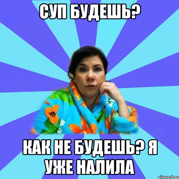 Суп будешь? Как не будешь? Я уже налила, Мем типичная мама