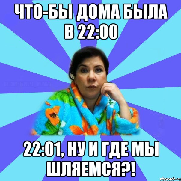 Что-бы дома была в 22:00 22:01, ну и где мы шляемся?!, Мем типичная мама