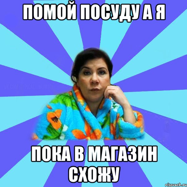 Помой посуду а я пока в магазин схожу, Мем типичная мама