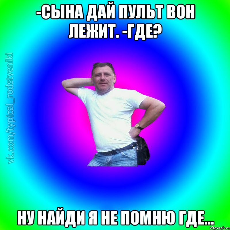 -Сына дай пульт вон лежит. -Где? Ну найди я не помню где..., Мем Типичный Батя