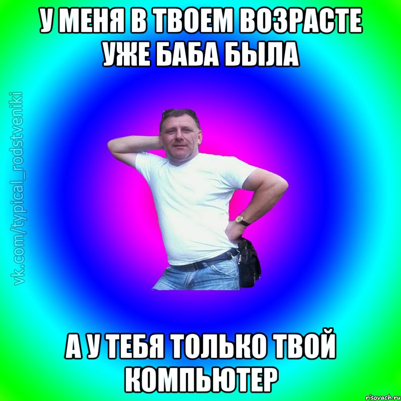 у меня в твоем возрасте уже баба была а у тебя только твой компьютер, Мем Типичный Батя