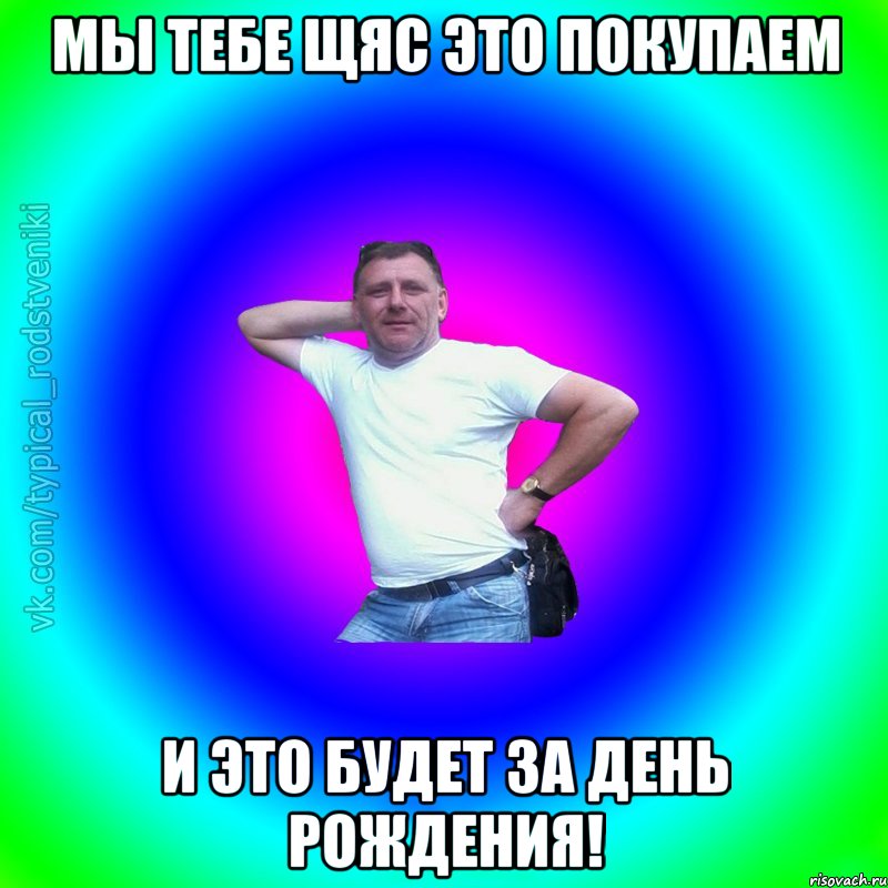 мы тебе щяс это покупаем И это будет за день рождения!, Мем Типичный Батя