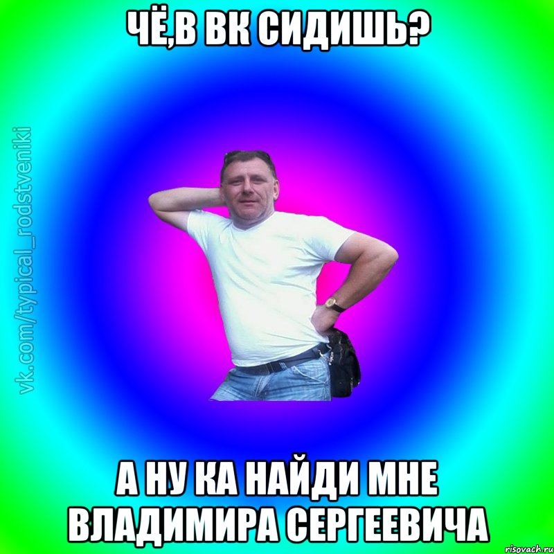 чё,в вк сидишь? а ну ка найди мне владимира сергеевича, Мем Типичный Батя