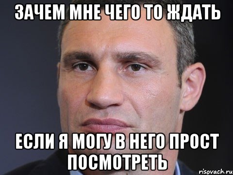 Зачем мне чего то ждать Если я могу в него прост посмотреть, Мем Типичный Кличко