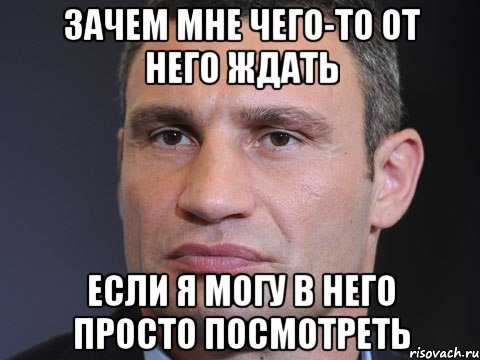 Зачем мне чего-то от него ждать Если я могу в него просто посмотреть, Мем Типичный Кличко