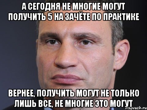 а сегодня не многие могут получить 5 на зачёте по практике вернее, получить могут не только лишь все, не многие это могут, Мем Типичный Кличко