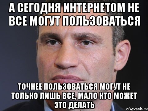 А сегодня интернетом не все могут пользоваться точнее пользоваться могут не только лишь все, мало кто может это делать, Мем Типичный Кличко