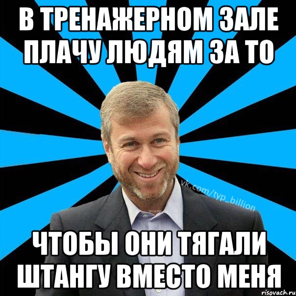 В тренажерном зале плачу людям за то чтобы они тягали штангу вместо меня, Мем  Типичный Миллиардер (Абрамович)