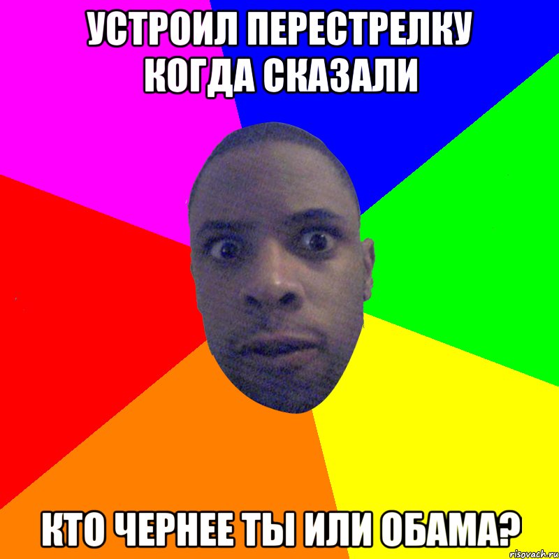 Устроил перестрелку когда сказали Кто чернее ты или обама?, Мем  Типичный Негр