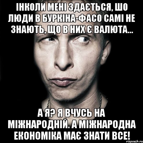 ІНколи мені здається, шо люди в Буркіна-Фасо самі не знають, що в них є валюта... А я? Я вчусь на міжнародній. А міжнародна економіка має знати все!, Мем  Типичный Охлобыстин