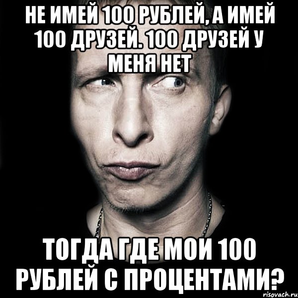 Не имей 100 рублей, а имей 100 друзей. 100 друзей у меня нет Тогда где мои 100 рублей с процентами?, Мем  Типичный Охлобыстин