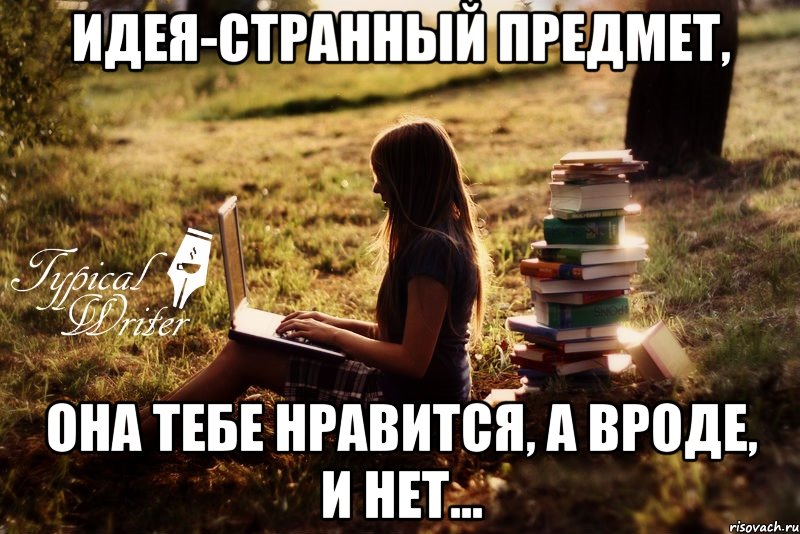 Идея-странный предмет, Она тебе нравится, а вроде, и нет..., Мем Типичный писатель