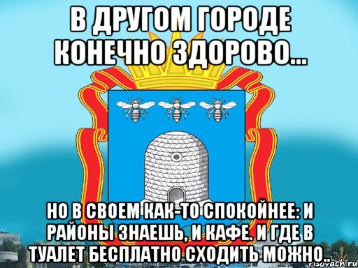 В другом городе конечно здорово... но в своем как-то спокойнее: и районы знаешь, и кафе. и где в туалет бесплатно сходить можно..