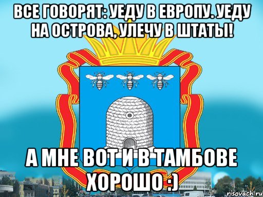 Все говорят: Уеду в Европу. Уеду на Острова, улечу в Штаты! А мне вот и в тамбове хорошо :)