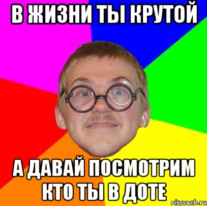 В жизни ты крутой а давай посмотрим кто ты в доте, Мем Типичный ботан