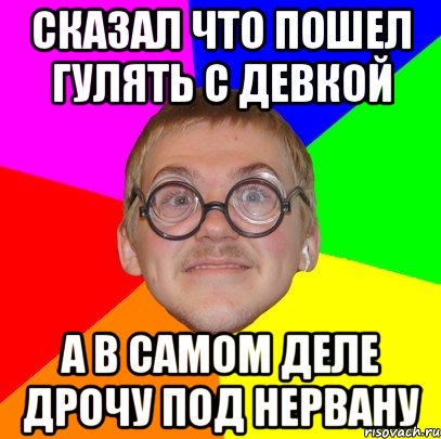 Сказал что пошел гулять с девкой А в самом деле дрочу под Нервану, Мем Типичный ботан