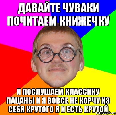 давайте чуваки почитаем книжечку и послушаем классику пацаны и я вовсе не корчу из себя крутого я и есть крутой, Мем Типичный ботан