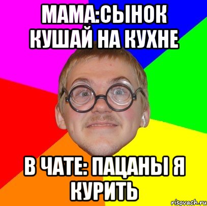 мама:сынок кушай на кухне в чате: пацаны я курить, Мем Типичный ботан