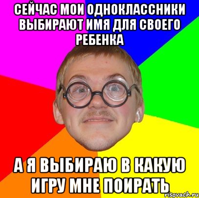 сейчас мои одноклассники выбирают имя для своего ребенка а я выбираю в какую игру мне поирать, Мем Типичный ботан