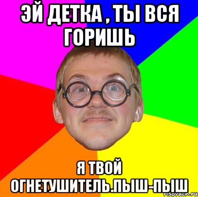 эй детка , ты вся горишь я твой огнетушитель.пыш-пыш, Мем Типичный ботан